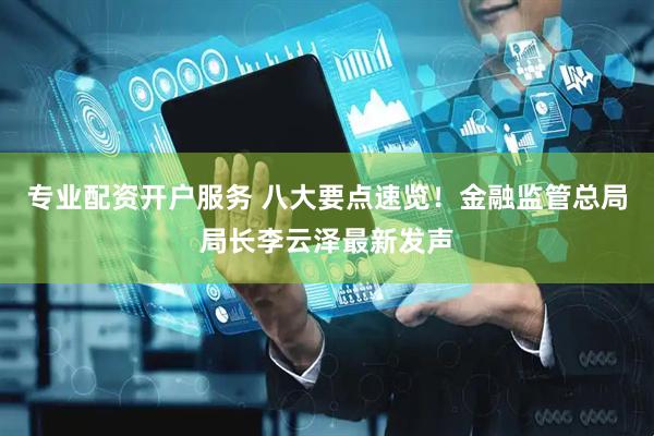 专业配资开户服务 八大要点速览！金融监管总局局长李云泽最新发声