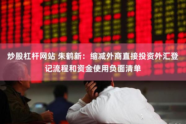 炒股杠杆网站 朱鹤新：缩减外商直接投资外汇登记流程和资金使用负面清单