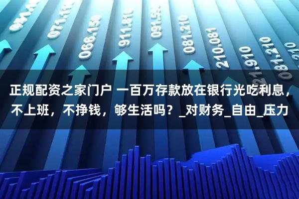 正规配资之家门户 一百万存款放在银行光吃利息，不上班，不挣钱，够生活吗？_对财务_自由_压力