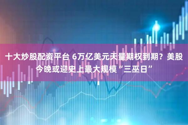 十大炒股配资平台 6万亿美元天量期权到期？美股今晚或迎史上最大规模“三巫日”