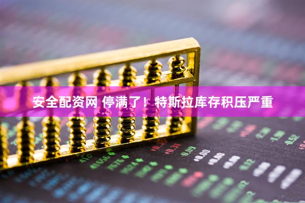 安全配资网 停满了！特斯拉库存积压严重