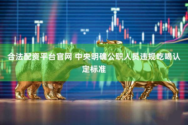 合法配资平台官网 中央明确公职人员违规吃喝认定标准