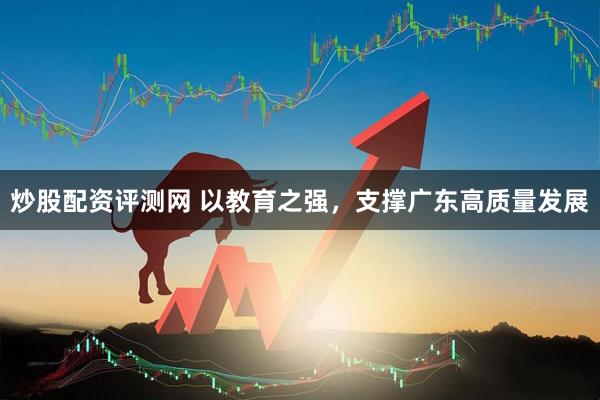 炒股配资评测网 以教育之强，支撑广东高质量发展