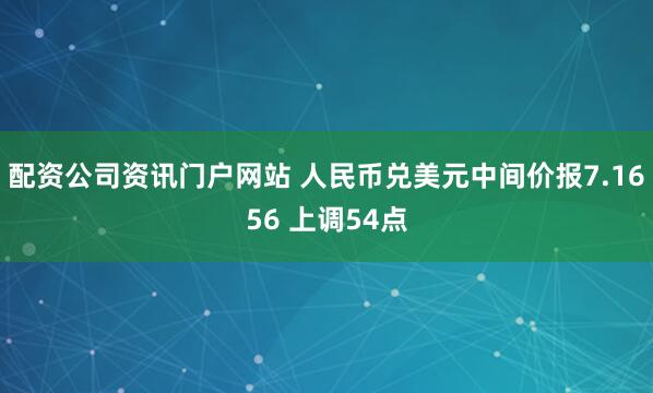配资公司资讯门户网站 人民币兑美元中间价报7.1656 上调54点