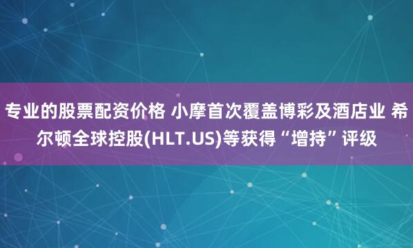 专业的股票配资价格 小摩首次覆盖博彩及酒店业 希尔顿全球控股(HLT.US)等获得“增持”评级