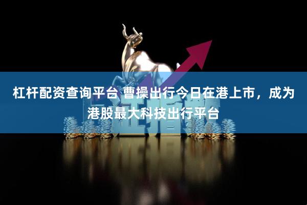 杠杆配资查询平台 曹操出行今日在港上市，成为港股最大科技出行平台
