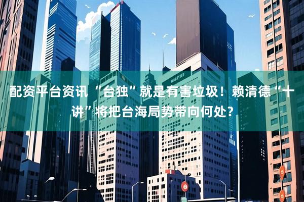 配资平台资讯 “台独”就是有害垃圾！赖清德“十讲”将把台海局势带向何处？