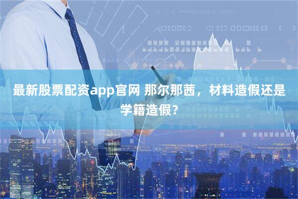最新股票配资app官网 那尔那茜，材料造假还是学籍造假？