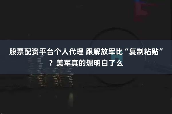 股票配资平台个人代理 跟解放军比“复制粘贴”？美军真的想明白了么