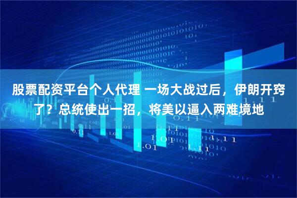 股票配资平台个人代理 一场大战过后，伊朗开窍了？总统使出一招，将美以逼入两难境地