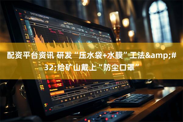 配资平台资讯 研发“压水袋+水膜”工法&#32;给矿山戴上“防尘口罩”