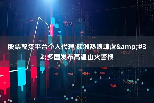 股票配资平台个人代理 欧洲热浪肆虐&#32;多国发布高温山火警报