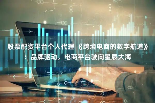 股票配资平台个人代理 《跨境电商的数字航道》：品牌驱动，电商平台驶向星辰大海