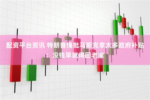 配资平台资讯 特朗普痛批马斯克拿太多政府补贴：没钱早就得回老家