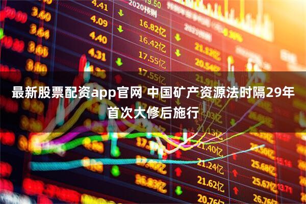 最新股票配资app官网 中国矿产资源法时隔29年首次大修后施行