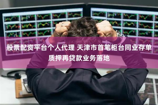 股票配资平台个人代理 天津市首笔柜台同业存单质押再贷款业务落地