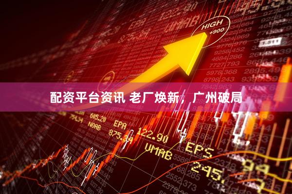 配资平台资讯 老厂焕新，广州破局