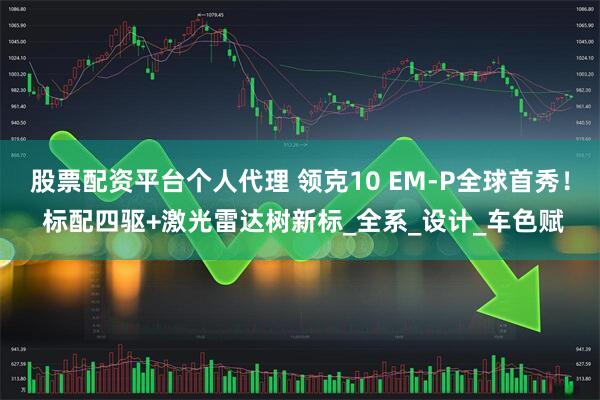 股票配资平台个人代理 领克10 EM-P全球首秀！ 标配四驱+激光雷达树新标_全系_设计_车色赋