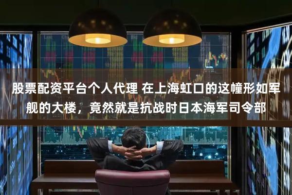 股票配资平台个人代理 在上海虹口的这幢形如军舰的大楼，竟然就是抗战时日本海军司令部