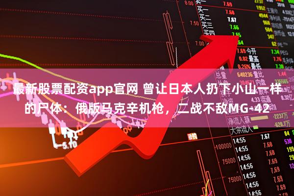 最新股票配资app官网 曾让日本人扔下小山一样的尸体：俄版马克辛机枪，二战不敌MG-42