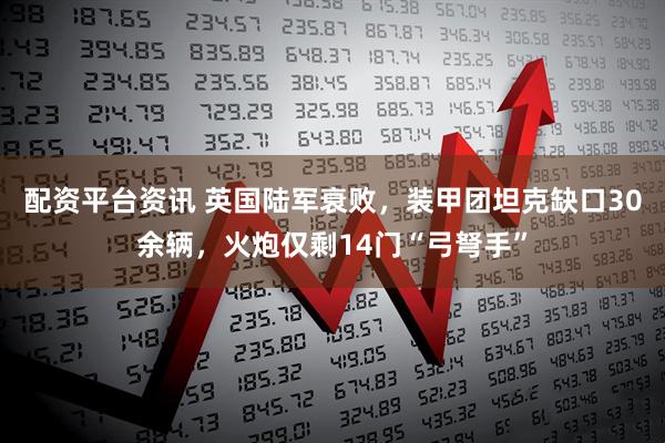 配资平台资讯 英国陆军衰败，装甲团坦克缺口30余辆，火炮仅剩14门“弓弩手”