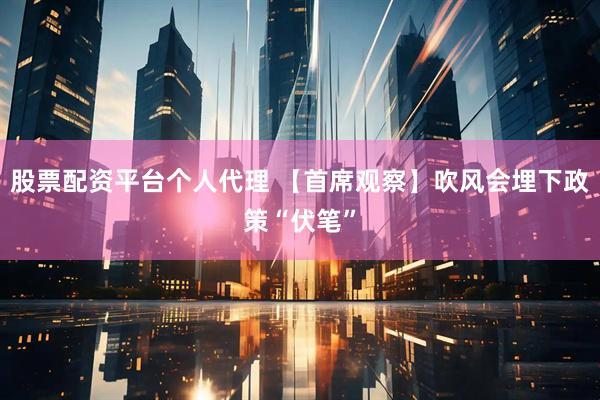 股票配资平台个人代理 【首席观察】吹风会埋下政策“伏笔”