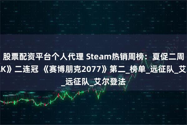 股票配资平台个人代理 Steam热销周榜：夏促二周《PEAK》二连冠 《赛博朋克2077》第二_榜单_远征队_艾尔登法