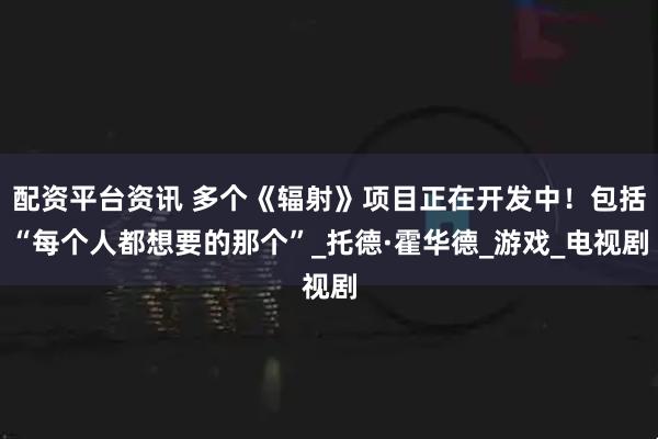 配资平台资讯 多个《辐射》项目正在开发中！包括“每个人都想要的那个”_托德·霍华德_游戏_电视剧