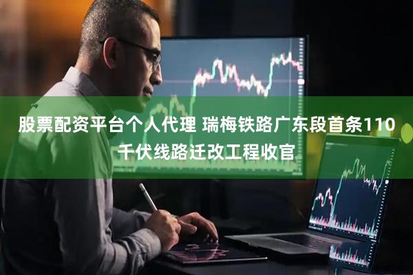 股票配资平台个人代理 瑞梅铁路广东段首条110千伏线路迁改工程收官