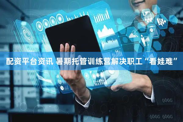 配资平台资讯 暑期托管训练营解决职工“看娃难”