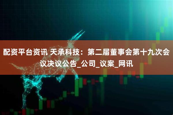 配资平台资讯 天承科技：第二届董事会第十九次会议决议公告_公司_议案_网讯