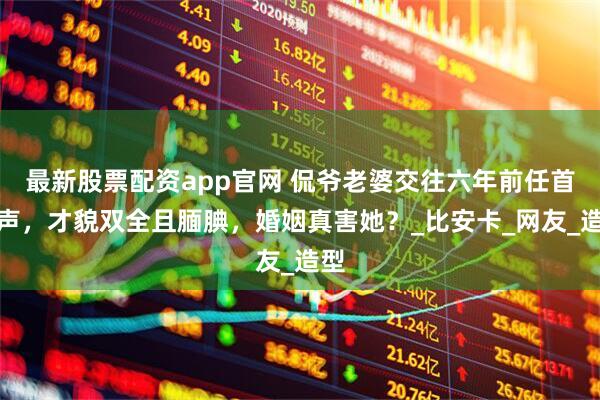 最新股票配资app官网 侃爷老婆交往六年前任首发声，才貌双全且腼腆，婚姻真害她？_比安卡_网友_造型