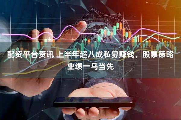配资平台资讯 上半年超八成私募赚钱，股票策略业绩一马当先