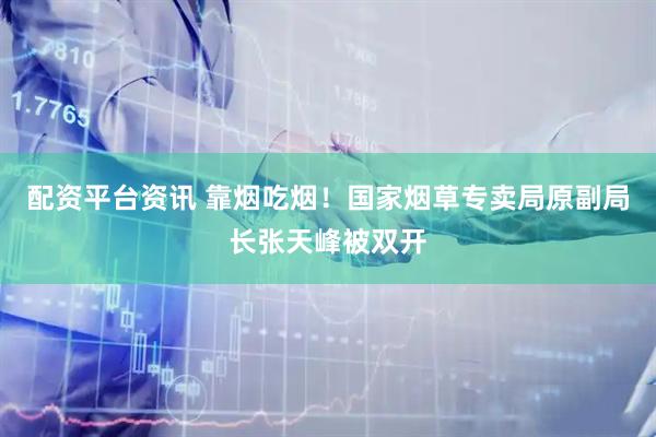 配资平台资讯 靠烟吃烟！国家烟草专卖局原副局长张天峰被双开