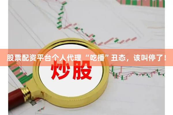 股票配资平台个人代理 “吃播”丑态，该叫停了！