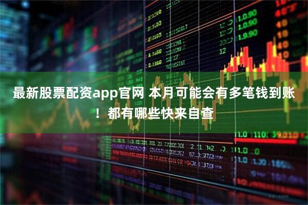 最新股票配资app官网 本月可能会有多笔钱到账！都有哪些快来自查