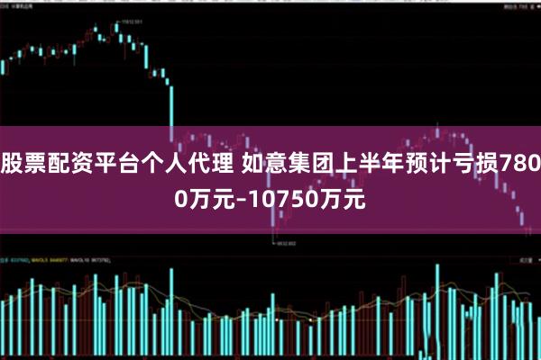 股票配资平台个人代理 如意集团上半年预计亏损7800万元–10750万元