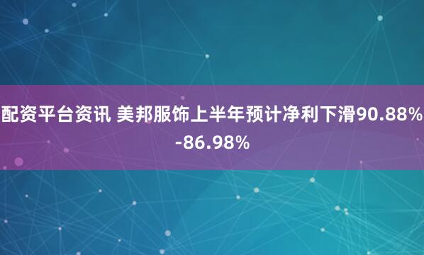 配资平台资讯 美邦服饰上半年预计净利下滑90.88%-86.98%