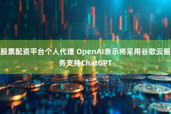 股票配资平台个人代理 OpenAI表示将采用谷歌云服务支持ChatGPT