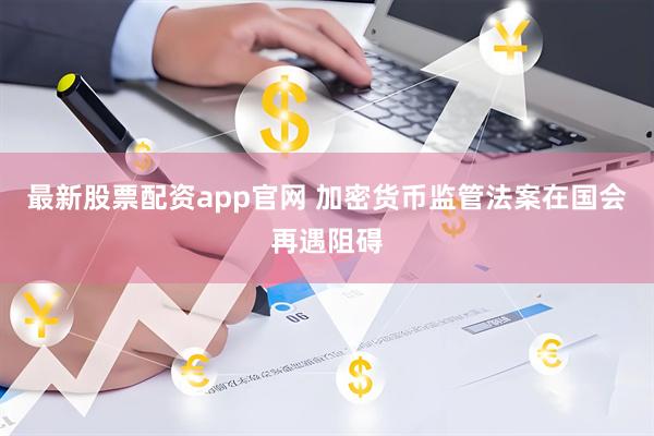 最新股票配资app官网 加密货币监管法案在国会再遇阻碍